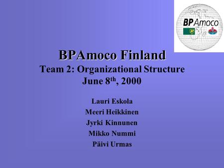 BPAmoco Finland BPAmoco Finland Team 2: Organizational Structure June 8 th, 2000 Lauri Eskola Meeri Heikkinen Jyrki Kinnunen Mikko Nummi Päivi Urmas.