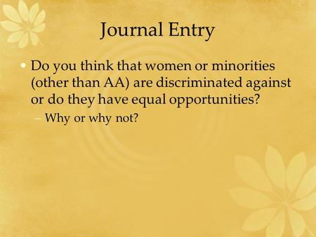 Journal Entry Do you think that women or minorities (other than AA) are discriminated against or do they have equal opportunities? –Why or why not?