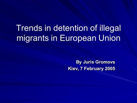 Trends in detention of illegal migrants in European Union By Juris Gromovs Kiev, 7 February 2005.
