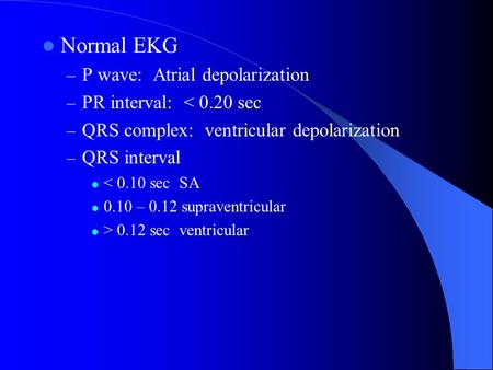 Normal EKG – P wave: Atrial depolarization – PR interval: < 0.20 sec – QRS complex: ventricular depolarization – QRS interval < 0.10 sec SA 0.10 – 0.12.