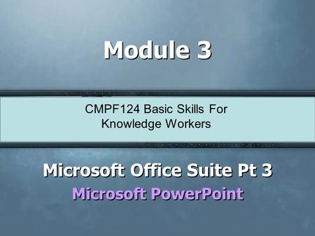 CMPF124 Basic Skills For Knowledge Workers Module 3 Microsoft Office Suite Pt 3 Microsoft PowerPoint Microsoft Office Suite Pt 3 Microsoft PowerPoint.