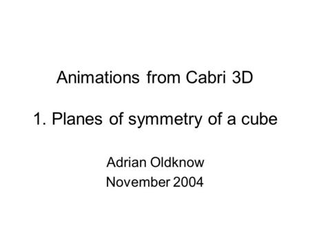 Animations from Cabri 3D 1. Planes of symmetry of a cube Adrian Oldknow November 2004.