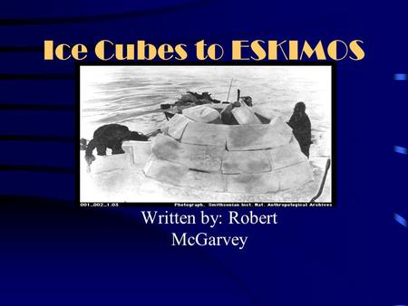 Ice Cubes to ESKIMOS Written by: Robert McGarvey.