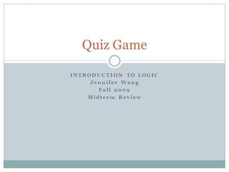 INTRODUCTION TO LOGIC Jennifer Wang Fall 2009 Midterm Review Quiz Game.