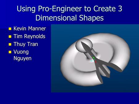 Using Pro-Engineer to Create 3 Dimensional Shapes Kevin Manner Kevin Manner Tim Reynolds Tim Reynolds Thuy Tran Thuy Tran Vuong Nguyen Vuong Nguyen.