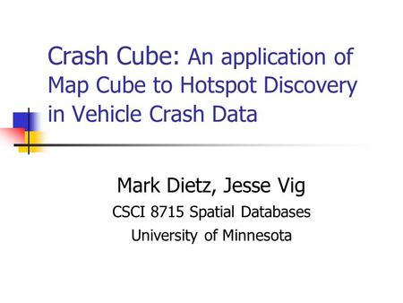 Crash Cube: An application of Map Cube to Hotspot Discovery in Vehicle Crash Data Mark Dietz, Jesse Vig CSCI 8715 Spatial Databases University of Minnesota.