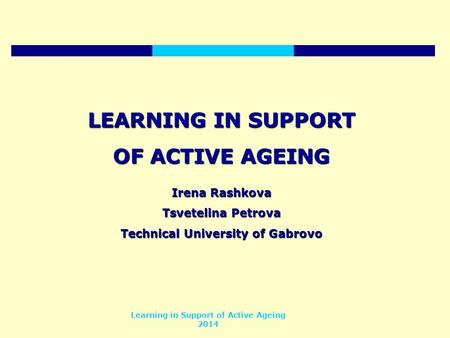 Learning in Support of Active Ageing 2014 LEARNING IN SUPPORT OF ACTIVE AGEING Irena Rashkova Tsvetelina Petrova Technical University of Gabrovo.
