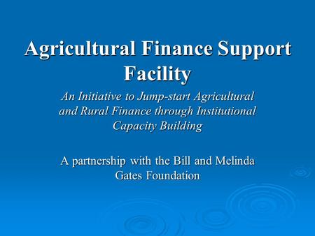 Agricultural Finance Support Facility An Initiative to Jump-start Agricultural and Rural Finance through Institutional Capacity Building A partnership.
