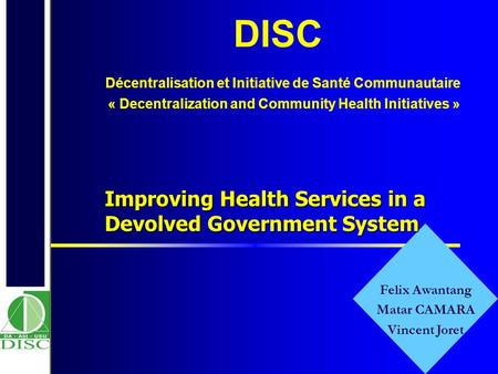 Felix Awantang Matar CAMARA Vincent Joret Improving Health Services in a Devolved Government System DISC Décentralisation et Initiative de Santé Communautaire.
