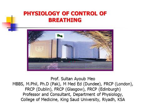 PHYSIOLOGY OF CONTROL OF BREATHING Prof. Sultan Ayoub Meo MBBS, M.Phil, Ph.D (Pak), M Med Ed (Dundee), FRCP (London), FRCP (Dublin), FRCP (Glasgow), FRCP.