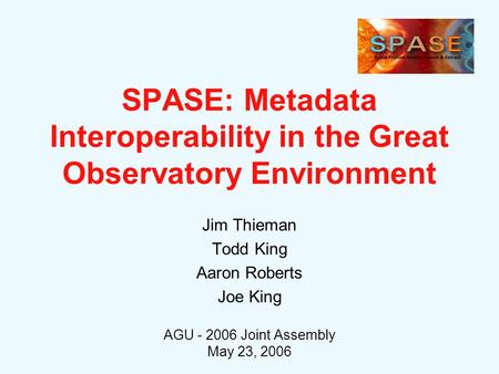 SPASE: Metadata Interoperability in the Great Observatory Environment Jim Thieman Todd King Aaron Roberts Joe King AGU - 2006 Joint Assembly May 23, 2006.