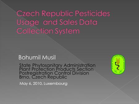 Bohumil Musil State Phytosanitary Administration Plant Protection Products Section Postregistration Control Division Brno, Czech Republic May 6, 2010,