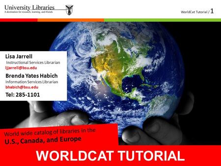 WORLDCAT TUTORIAL WorldCat Tutorial / 1 Tel: 285-1101 Lisa Jarrell Instructional Services Librarian Brenda Yates Habich Information Services.