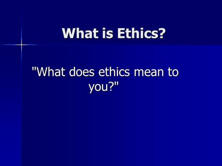 What is Ethics? What does ethics mean to you? What does ethics mean to you?