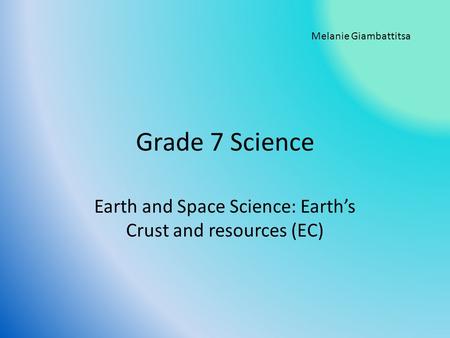 Grade 7 Science Earth and Space Science: Earth’s Crust and resources (EC) Melanie Giambattitsa.