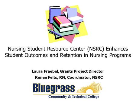 Nursing Student Resource Center (NSRC) Enhances Student Outcomes and Retention in Nursing Programs Laura Fraebel, Grants Project Director Renee Felts,