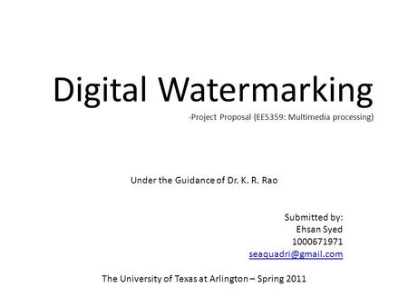 Digital Watermarking -Project Proposal (EE5359: Multimedia processing) Under the Guidance of Dr. K. R. Rao Submitted by: Ehsan Syed 1000671971