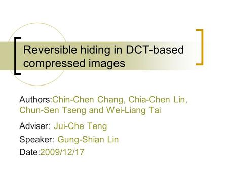 Reversible hiding in DCT-based compressed images Authors:Chin-Chen Chang, Chia-Chen Lin, Chun-Sen Tseng and Wei-Liang Tai Adviser: Jui-Che Teng Speaker: