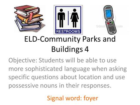 ELD-Community Parks and Buildings 4 Objective: Students will be able to use more sophisticated language when asking specific questions about location and.
