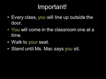 Important! Every class, you will line up outside the door. You will come in the classroom one at a time. Walk to your seat. Stand until Ms. Mac says you.