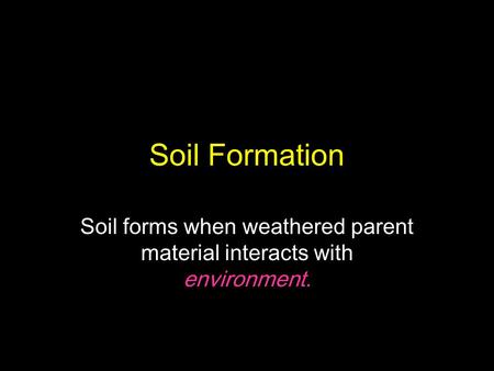 Soil forms when weathered parent material interacts with environment.
