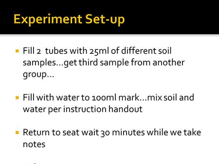 Experiment Set-up Fill 2 tubes with 25ml of different soil samples…get third sample from another group… Fill with water to 100ml mark…mix soil and water.