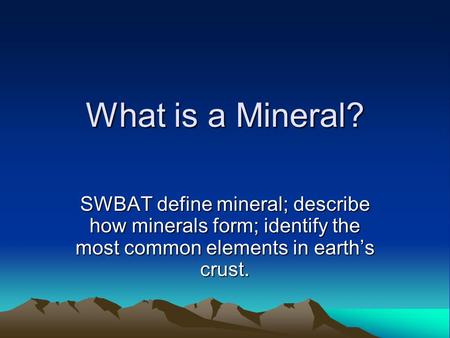 What is a Mineral? SWBAT define mineral; describe how minerals form; identify the most common elements in earth’s crust.