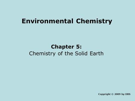 Environmental Chemistry Chapter 5: Chemistry of the Solid Earth Copyright © 2009 by DBS.