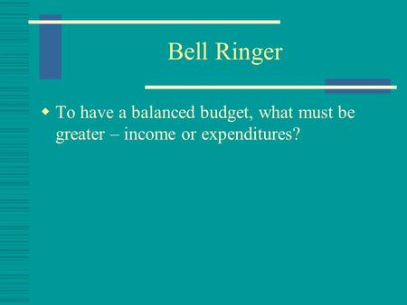 Bell Ringer  To have a balanced budget, what must be greater – income or expenditures?