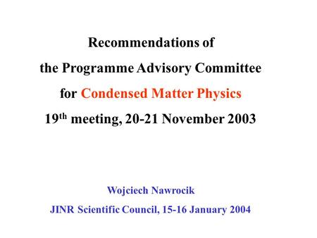 Recommendations of the Programme Advisory Committee for Condensed Matter Physics 19 th meeting, 20-21 November 2003 Wojciech Nawrocik JINR Scientific Council,