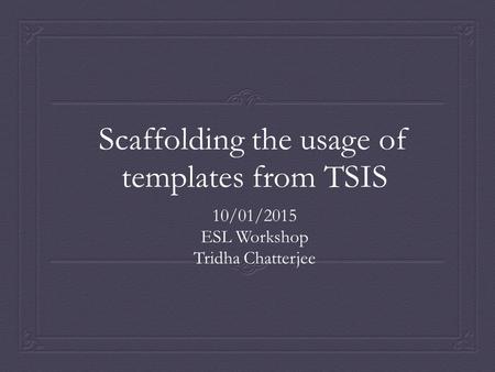Scaffolding the usage of templates from TSIS 10/01/2015 ESL Workshop Tridha Chatterjee.