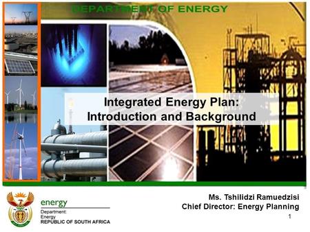 Ms. Tshilidzi Ramuedzisi Chief Director: Energy Planning Integrated Energy Plan: Introduction and Background 1.