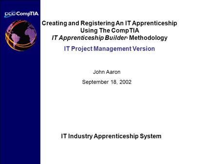 Creating and Registering An IT Apprenticeship Using The CompTIA IT Apprenticeship Builder ® Methodology IT Project Management Version John Aaron September.