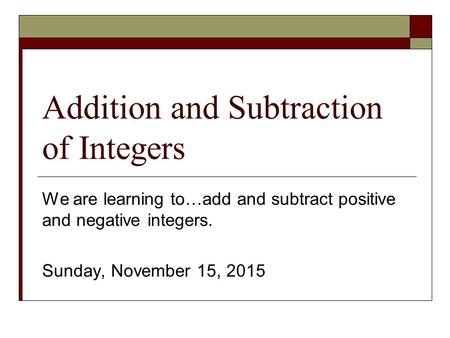 Addition and Subtraction of Integers We are learning to…add and subtract positive and negative integers. Sunday, November 15, 2015.