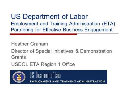 US Department of Labor Employment and Training Administration (ETA) Partnering for Effective Business Engagement Heather Graham Director of Special Initiatives.