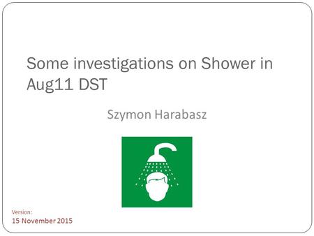Some investigations on Shower in Aug11 DST Szymon Harabasz Version: 15 November 2015.