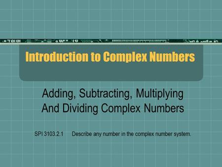 Introduction to Complex Numbers Adding, Subtracting, Multiplying And Dividing Complex Numbers SPI 3103.2.1 Describe any number in the complex number system.