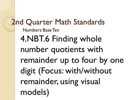 2nd Quarter Math Standards Numbers Base Ten 4.NBT.6 Finding whole number quotients with remainder up to four by one digit (Focus: with/without remainder,