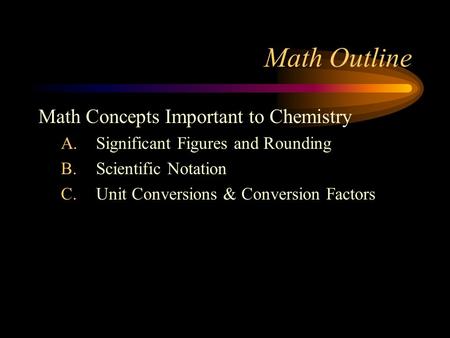 Math Outline Math Concepts Important to Chemistry A.Significant Figures and Rounding B.Scientific Notation C.Unit Conversions & Conversion Factors.