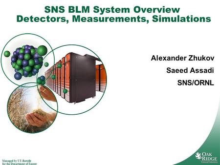 Managed by UT-Battelle for the Department of Energy SNS BLM System Overview Detectors, Measurements, Simulations Alexander Zhukov Saeed Assadi SNS/ORNL.