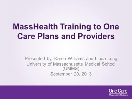 MassHealth Training to One Care Plans and Providers Presented by: Karen Williams and Linda Long University of Massachusetts Medical School (UMMS) September.