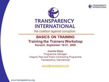 Www.transparency.org BASICS ON TRAINING Training the Trainers Workshop Karachi, September 19-21, 2005 Juanita Olaya Programme Manager Integrity Pact and.