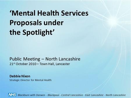 ‘Mental Health Services Proposals under the Spotlight’ Public Meeting – North Lancashire 21 st October 2010 – Town Hall, Lancaster Debbie Nixon Strategic.