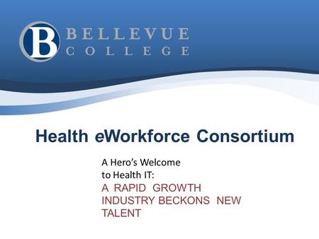 Health eWorkforce Consortium A Hero’s Welcome to Health IT: A RAPID GROWTH INDUSTRY BECKONS NEW TALENT.