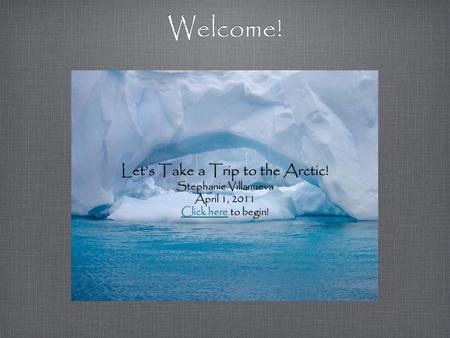 Welcome! Let’s Take a Trip to the Arctic! Stephanie Villanueva April 1, 2011 Click hereClick here to begin! Let’s Take a Trip to the Arctic! Stephanie.