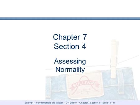 Sullivan – Fundamentals of Statistics – 2 nd Edition – Chapter 7 Section 4 – Slide 1 of 11 Chapter 7 Section 4 Assessing Normality.