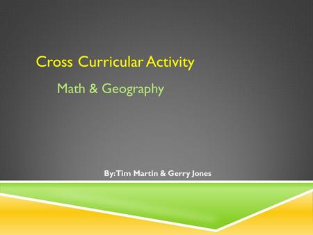 Cross Curricular Activity By: Tim Martin & Gerry Jones Math & Geography.