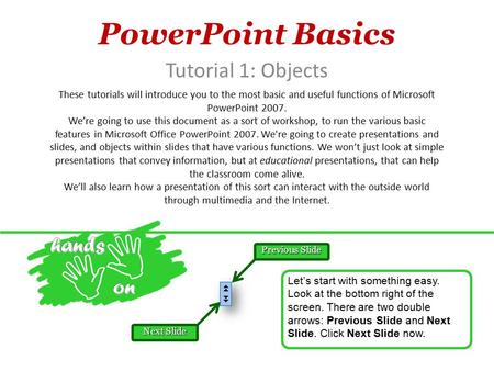 PowerPoint Basics Tutorial 1: Objects These tutorials will introduce you to the most basic and useful functions of Microsoft PowerPoint 2007. We’re going.