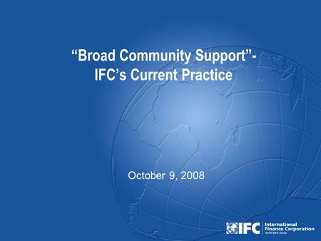 “Broad Community Support”- IFC’s Current Practice October 9, 2008.