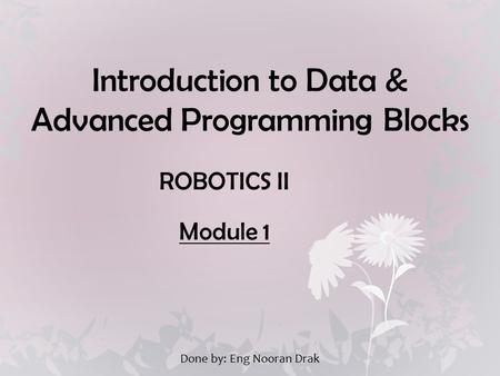Introduction to Data & Advanced Programming Blocks ROBOTICS II Module 1 Done by: Eng Nooran Drak.
